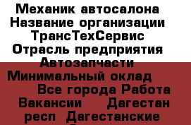 Механик автосалона › Название организации ­ ТрансТехСервис › Отрасль предприятия ­ Автозапчасти › Минимальный оклад ­ 20 000 - Все города Работа » Вакансии   . Дагестан респ.,Дагестанские Огни г.